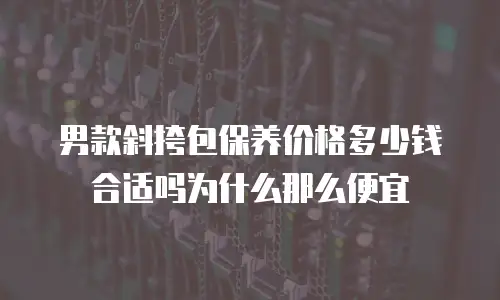 男款斜挎包保养价格多少钱合适吗为什么那么便宜