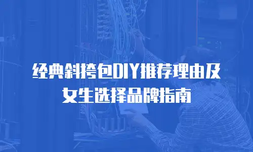 经典斜挎包DIY推荐理由及女生选择品牌指南
