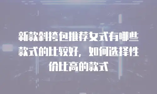 新款斜挎包推荐女式有哪些款式的比较好，如何选择性价比高的款式