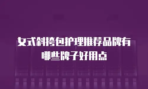 女式斜挎包护理推荐品牌有哪些牌子好用点