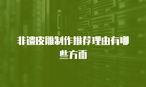 非遗皮雕制作推荐理由有哪些方面