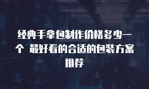 经典手拿包制作价格多少一个 最好看的合适的包装方案推荐