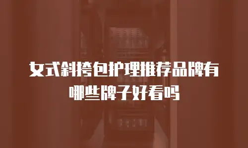 女式斜挎包护理推荐品牌有哪些牌子好看吗