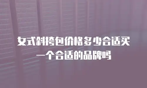 女式斜挎包价格多少合适买一个合适的品牌吗