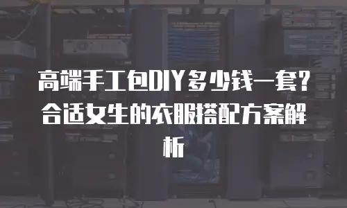 高端手工包DIY多少钱一套？合适女生的衣服搭配方案解析