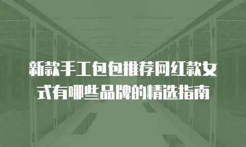 新款手工包包推荐网红款女式有哪些品牌的精选指南