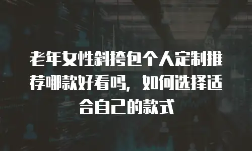 老年女性斜挎包个人定制推荐哪款好看吗，如何选择适合自己的款式