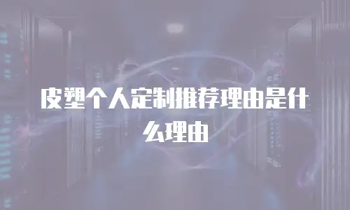 皮塑个人定制推荐理由是什么理由