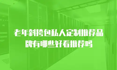 老年斜挎包私人定制推荐品牌有哪些好看推荐吗