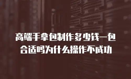 高端手拿包制作多少钱一包合适吗为什么操作不成功