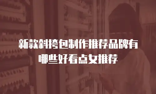 新款斜挎包制作推荐品牌有哪些好看点女推荐