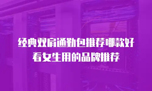 经典双肩通勤包推荐哪款好看女生用的品牌推荐