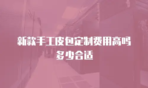 新款手工皮包定制费用高吗多少合适
