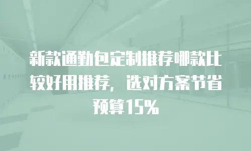 新款通勤包定制推荐哪款比较好用推荐，选对方案节省预算15%
