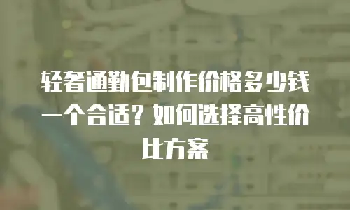 轻奢通勤包制作价格多少钱一个合适？如何选择高性价比方案