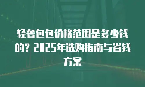 轻奢包包价格范围是多少钱的？2025年选购指南与省钱方案