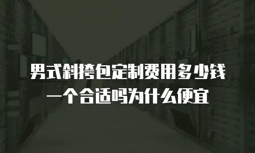男式斜挎包定制费用多少钱一个合适吗为什么便宜