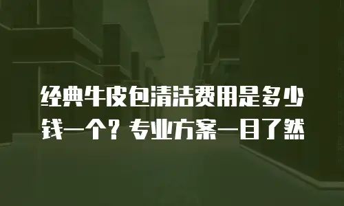 经典牛皮包清洁费用是多少钱一个？专业方案一目了然