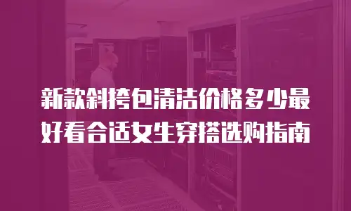 新款斜挎包清洁价格多少最好看合适女生穿搭选购指南