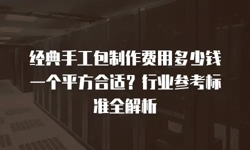 经典手工包制作费用多少钱一个平方合适？行业参考标准全解析