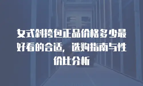 女式斜挎包正品价格多少最好看的合适，选购指南与性价比分析