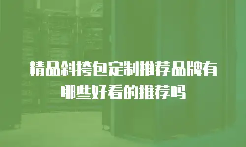 精品斜挎包定制推荐品牌有哪些好看的推荐吗