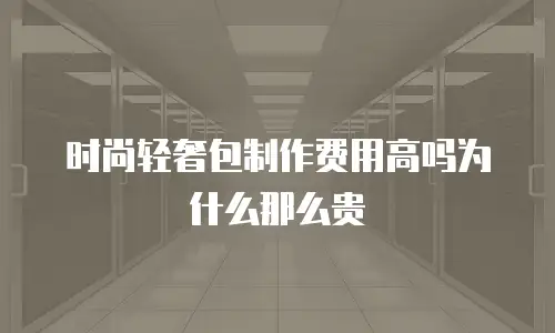 时尚轻奢包制作费用高吗为什么那么贵