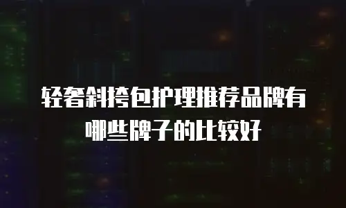轻奢斜挎包护理推荐品牌有哪些牌子的比较好