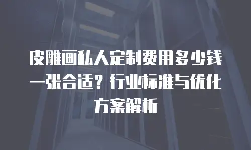 皮雕画私人定制费用多少钱一张合适？行业标准与优化方案解析