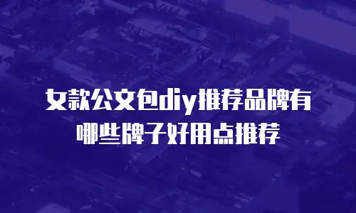 女款公文包diy推荐品牌有哪些牌子好用点推荐