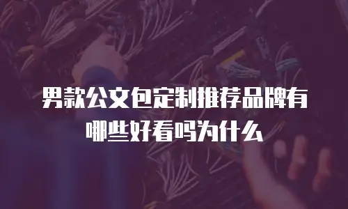男款公文包定制推荐品牌有哪些好看吗为什么