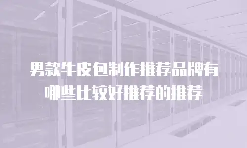 男款牛皮包制作推荐品牌有哪些比较好推荐的推荐