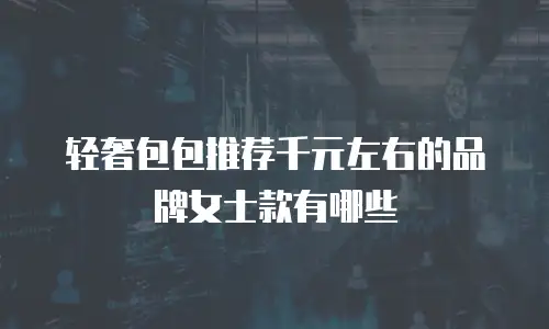 轻奢包包推荐千元左右的品牌女士款有哪些