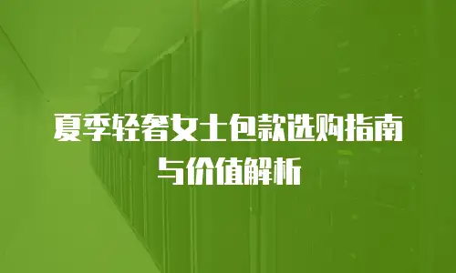 夏季轻奢女士包款选购指南与价值解析