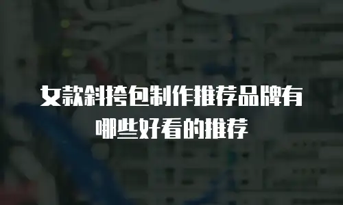女款斜挎包制作推荐品牌有哪些好看的推荐