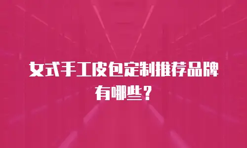 女式手工皮包定制推荐品牌有哪些？