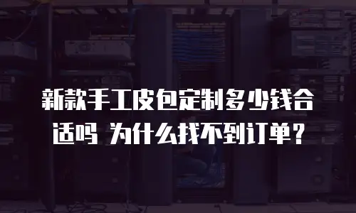 新款手工皮包定制多少钱合适吗 为什么找不到订单？