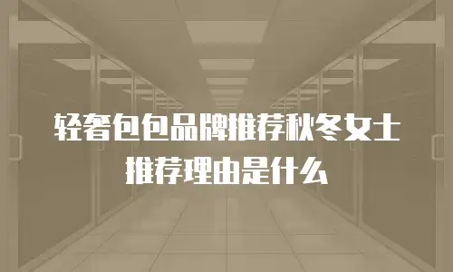 轻奢包包品牌推荐秋冬女士推荐理由是什么