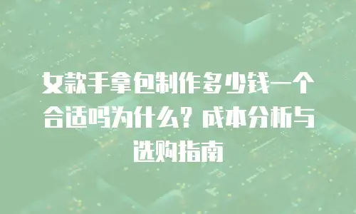女款手拿包制作多少钱一个合适吗为什么？成本分析与选购指南