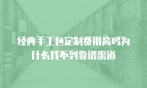 经典手工包定制费用高吗为什么找不到靠谱渠道