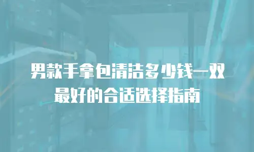 男款手拿包清洁多少钱一双 最好的合适选择指南