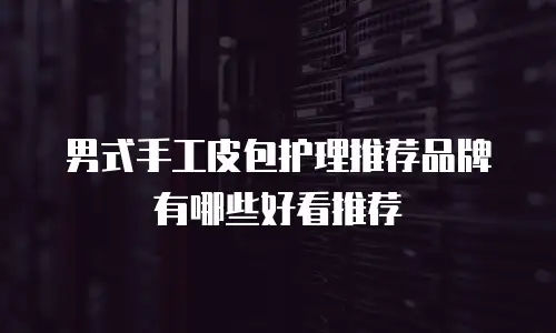 男式手工皮包护理推荐品牌有哪些好看推荐