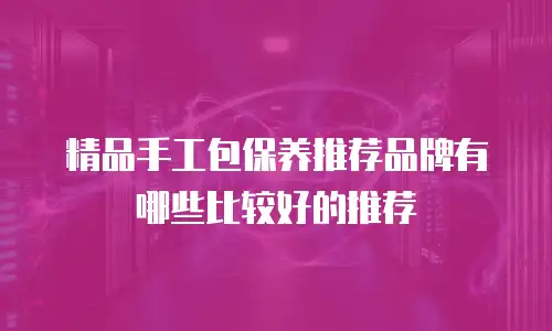 精品手工包保养推荐品牌有哪些比较好的推荐