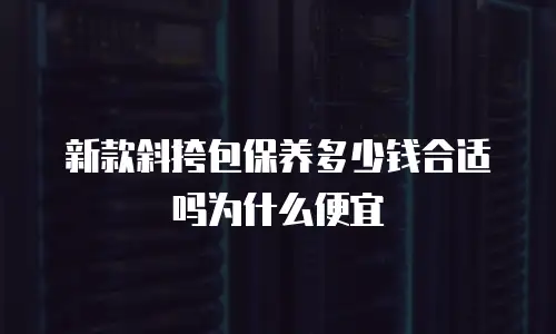 新款斜挎包保养多少钱合适吗为什么便宜