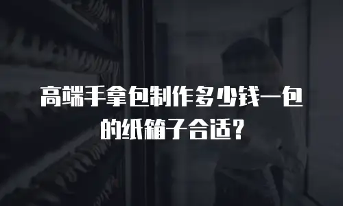 高端手拿包制作多少钱一包的纸箱子合适？