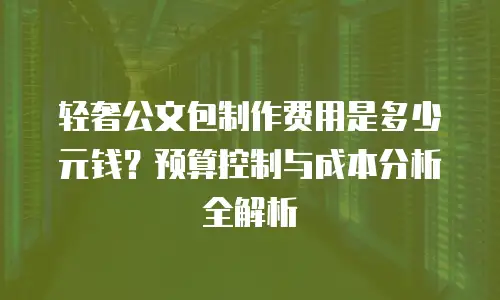 轻奢公文包制作费用是多少元钱？预算控制与成本分析全解析