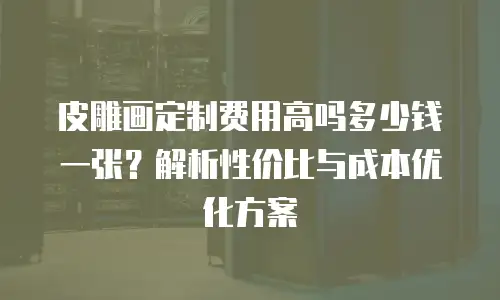 皮雕画定制费用高吗多少钱一张？解析性价比与成本优化方案
