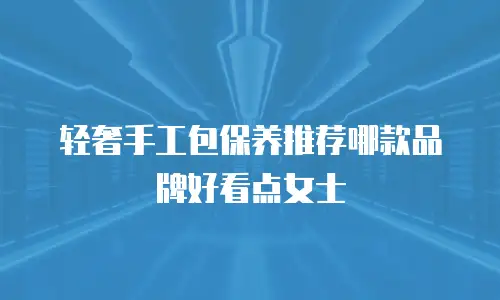 轻奢手工包保养推荐哪款品牌好看点女士