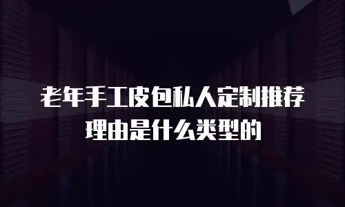 老年手工皮包私人定制推荐理由是什么类型的
