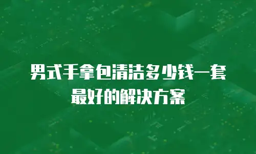 男式手拿包清洁多少钱一套最好的解决方案
